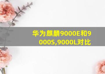 华为麒麟9000E和9000S,9000L对比