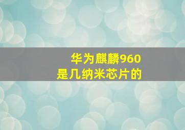 华为麒麟960是几纳米芯片的