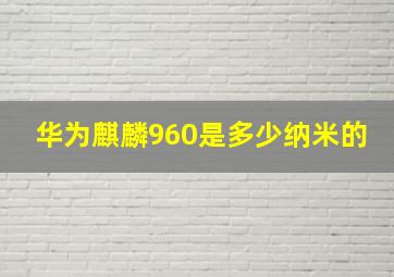 华为麒麟960是多少纳米的