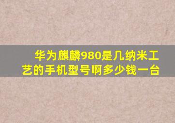 华为麒麟980是几纳米工艺的手机型号啊多少钱一台