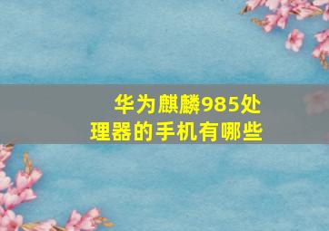 华为麒麟985处理器的手机有哪些