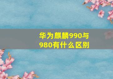 华为麒麟990与980有什么区别