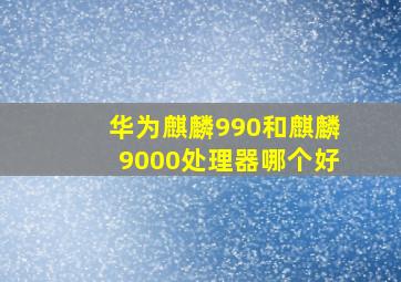 华为麒麟990和麒麟9000处理器哪个好