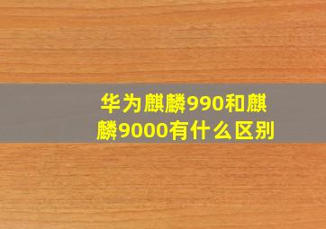 华为麒麟990和麒麟9000有什么区别