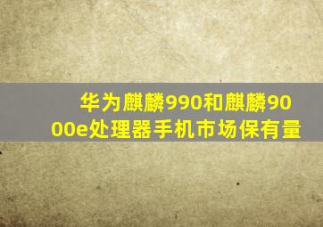 华为麒麟990和麒麟9000e处理器手机市场保有量