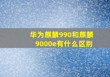 华为麒麟990和麒麟9000e有什么区别