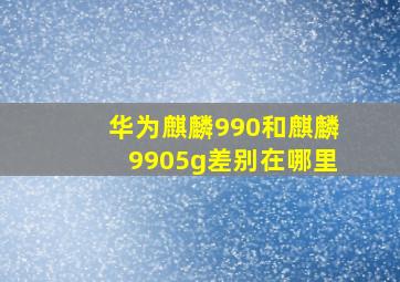 华为麒麟990和麒麟9905g差别在哪里