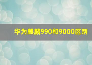 华为麒麟990和9000区别