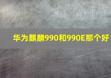 华为麒麟990和990E那个好