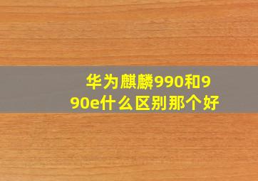 华为麒麟990和990e什么区别那个好