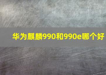 华为麒麟990和990e哪个好