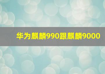 华为麒麟990跟麒麟9000