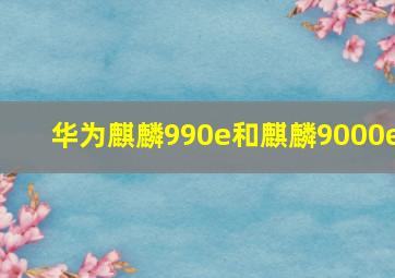 华为麒麟990e和麒麟9000e