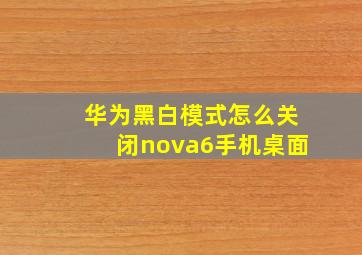 华为黑白模式怎么关闭nova6手机桌面