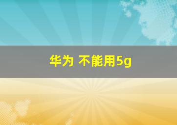 华为 不能用5g