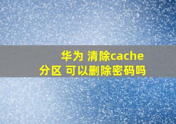 华为 清除cache分区 可以删除密码吗