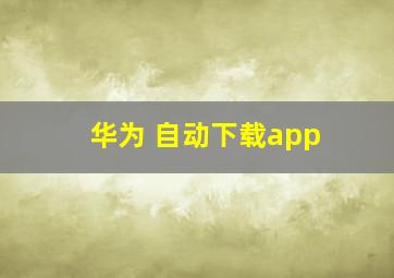 华为 自动下载app