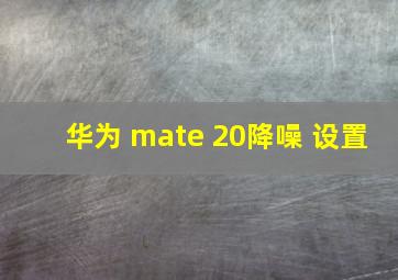 华为 mate 20降噪 设置