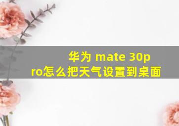 华为 mate 30pro怎么把天气设置到桌面