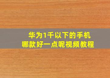 华为1千以下的手机哪款好一点呢视频教程