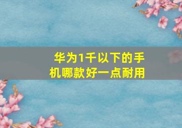 华为1千以下的手机哪款好一点耐用