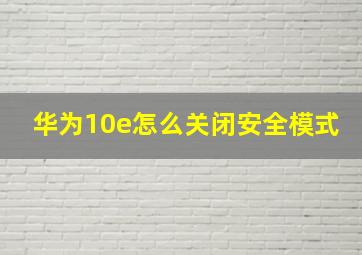 华为10e怎么关闭安全模式