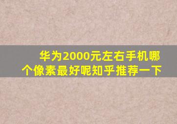 华为2000元左右手机哪个像素最好呢知乎推荐一下