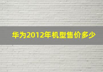 华为2012年机型售价多少