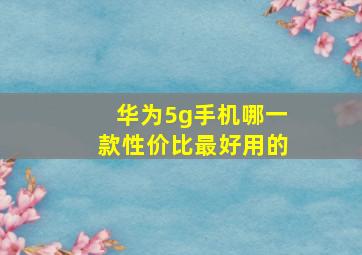 华为5g手机哪一款性价比最好用的