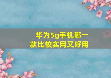 华为5g手机哪一款比较实用又好用