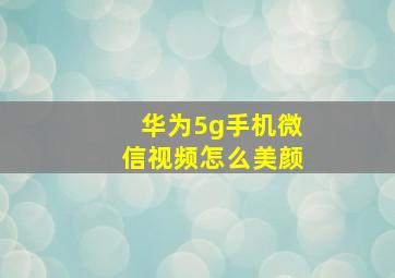 华为5g手机微信视频怎么美颜