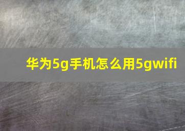 华为5g手机怎么用5gwifi