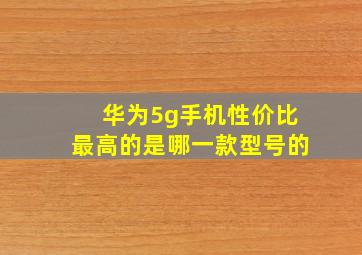 华为5g手机性价比最高的是哪一款型号的