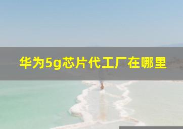 华为5g芯片代工厂在哪里