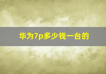 华为7p多少钱一台的