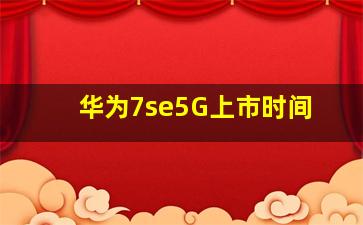 华为7se5G上市时间