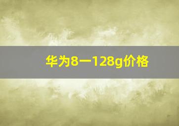 华为8一128g价格