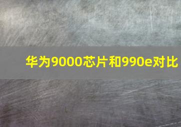 华为9000芯片和990e对比