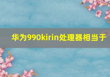 华为990kirin处理器相当于