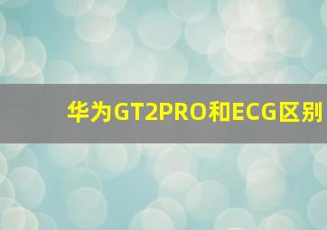 华为GT2PRO和ECG区别