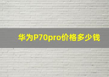 华为P70pro价格多少钱