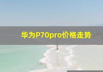 华为P70pro价格走势