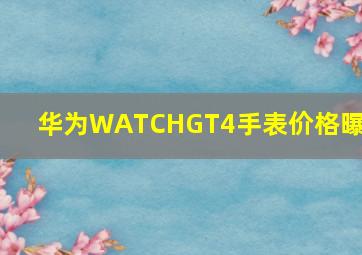 华为WATCHGT4手表价格曝光