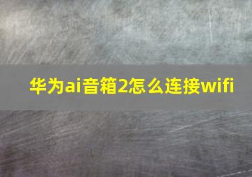 华为ai音箱2怎么连接wifi