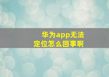 华为app无法定位怎么回事啊