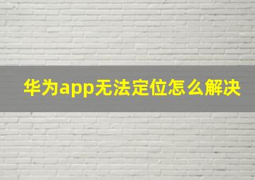 华为app无法定位怎么解决