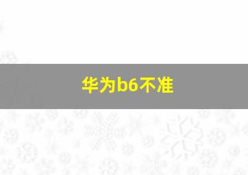 华为b6不准