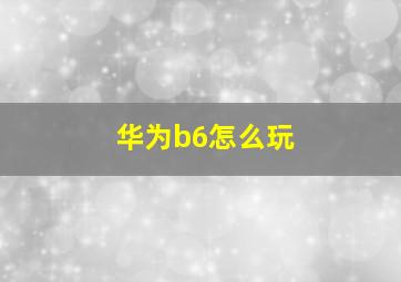 华为b6怎么玩