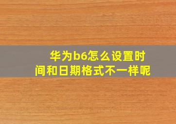 华为b6怎么设置时间和日期格式不一样呢