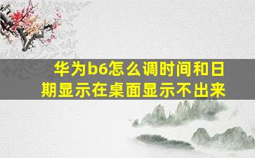 华为b6怎么调时间和日期显示在桌面显示不出来